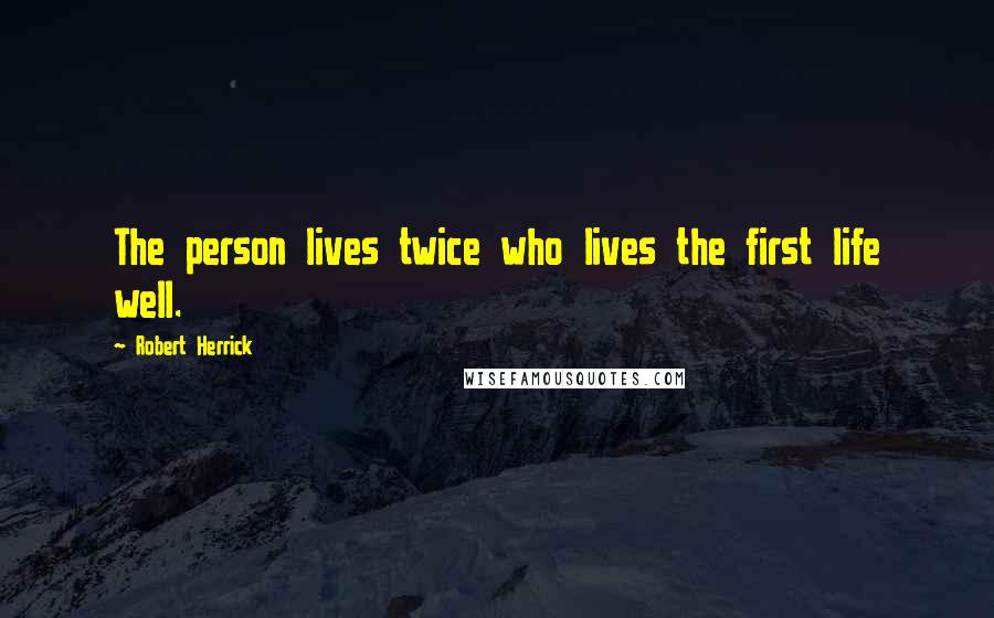 Robert Herrick Quotes: The person lives twice who lives the first life well.