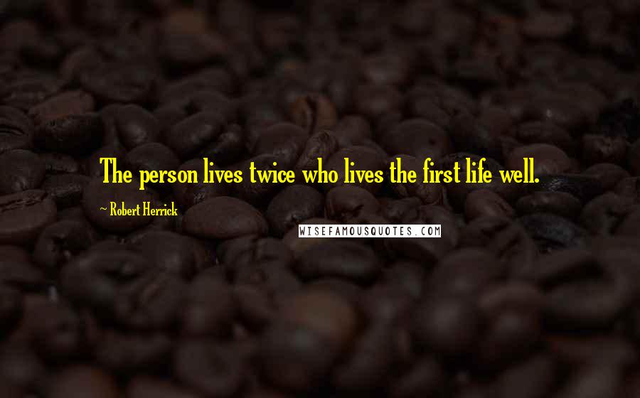 Robert Herrick Quotes: The person lives twice who lives the first life well.