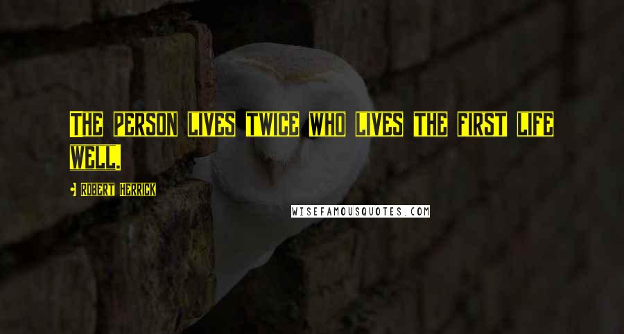 Robert Herrick Quotes: The person lives twice who lives the first life well.