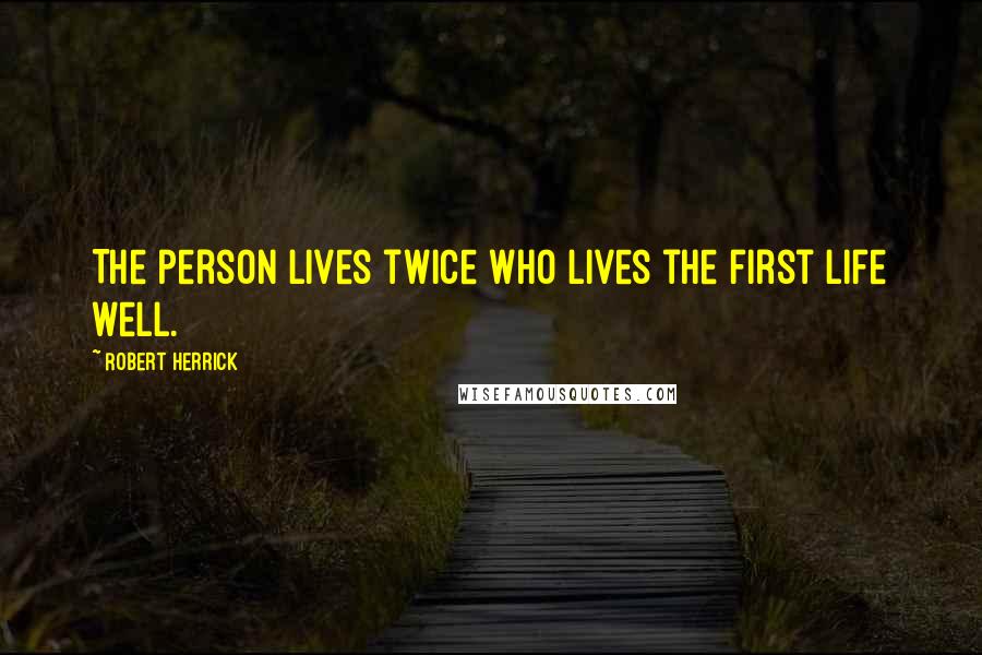 Robert Herrick Quotes: The person lives twice who lives the first life well.