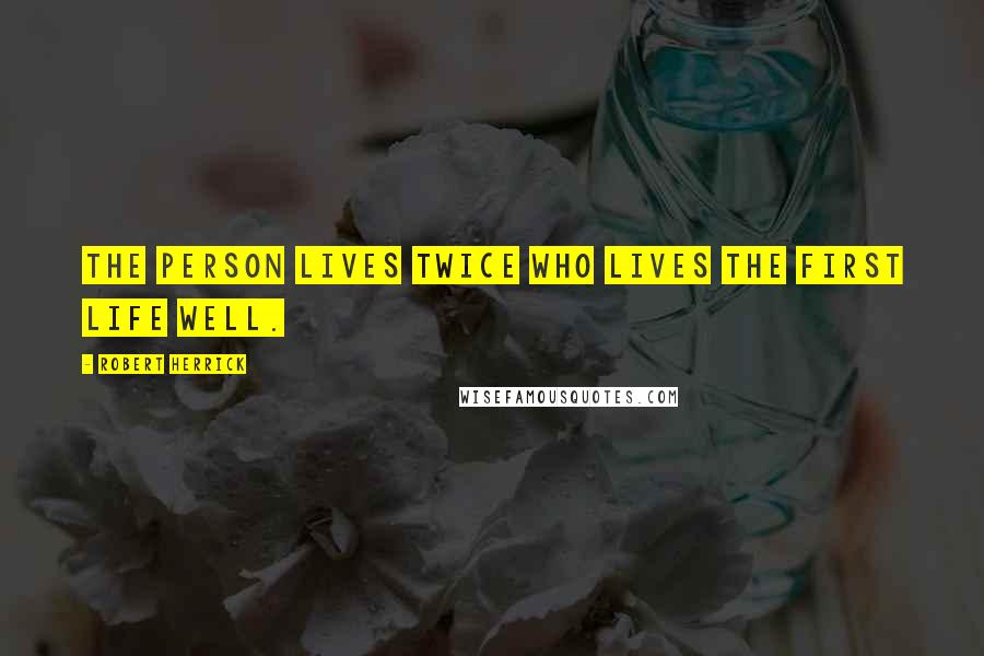 Robert Herrick Quotes: The person lives twice who lives the first life well.