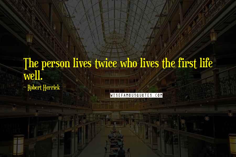 Robert Herrick Quotes: The person lives twice who lives the first life well.