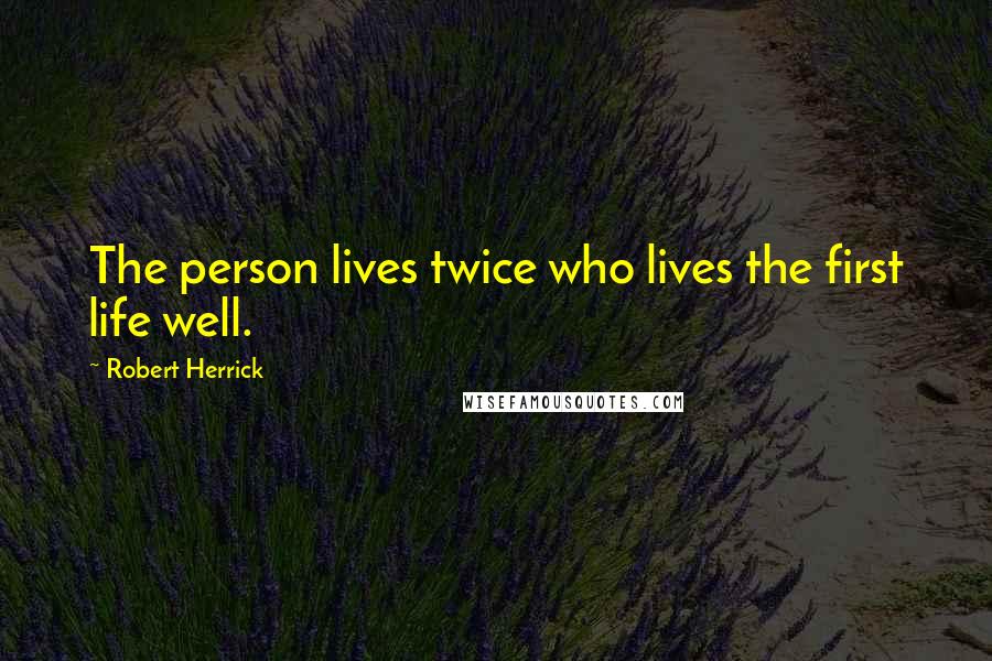 Robert Herrick Quotes: The person lives twice who lives the first life well.