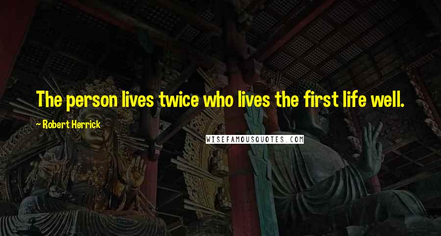 Robert Herrick Quotes: The person lives twice who lives the first life well.