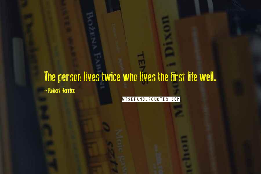 Robert Herrick Quotes: The person lives twice who lives the first life well.