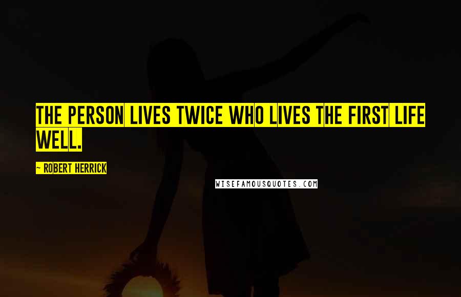 Robert Herrick Quotes: The person lives twice who lives the first life well.