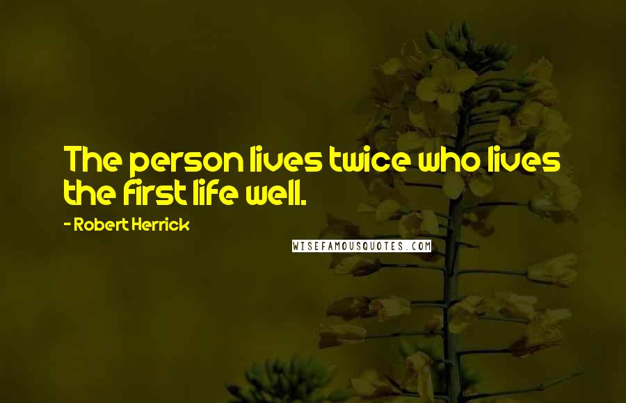 Robert Herrick Quotes: The person lives twice who lives the first life well.