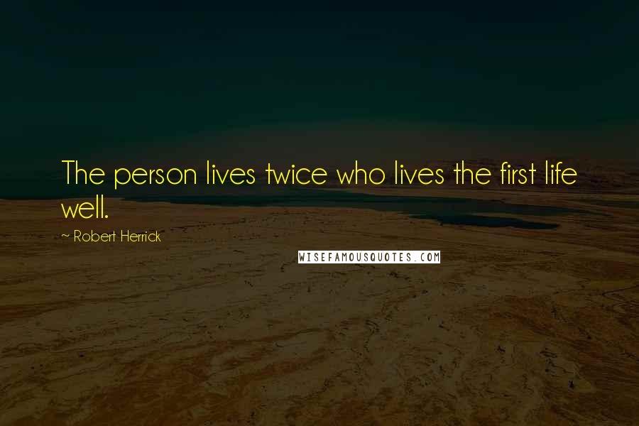 Robert Herrick Quotes: The person lives twice who lives the first life well.