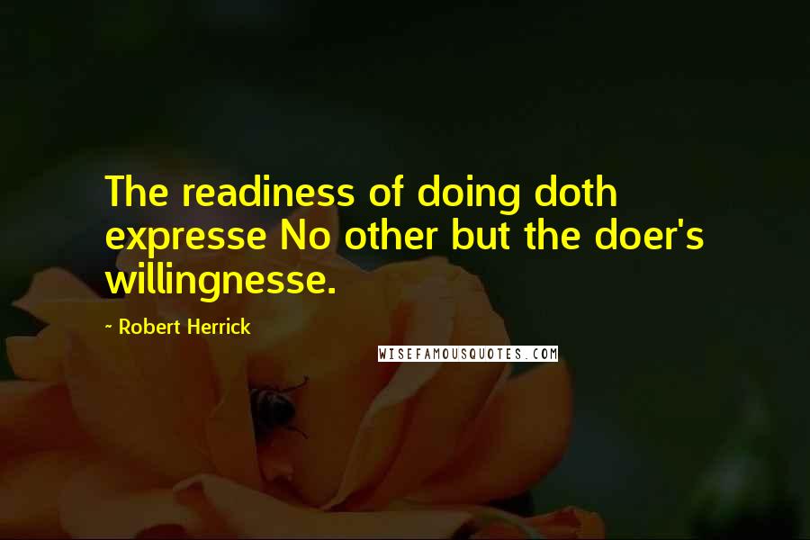 Robert Herrick Quotes: The readiness of doing doth expresse No other but the doer's willingnesse.