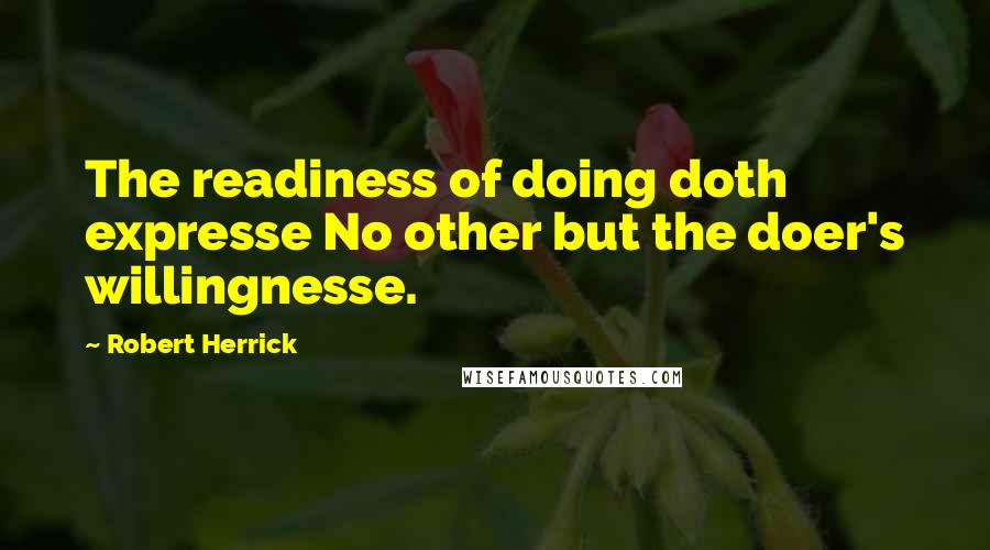 Robert Herrick Quotes: The readiness of doing doth expresse No other but the doer's willingnesse.