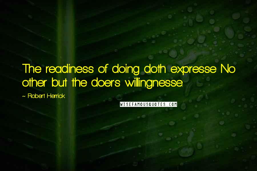 Robert Herrick Quotes: The readiness of doing doth expresse No other but the doer's willingnesse.