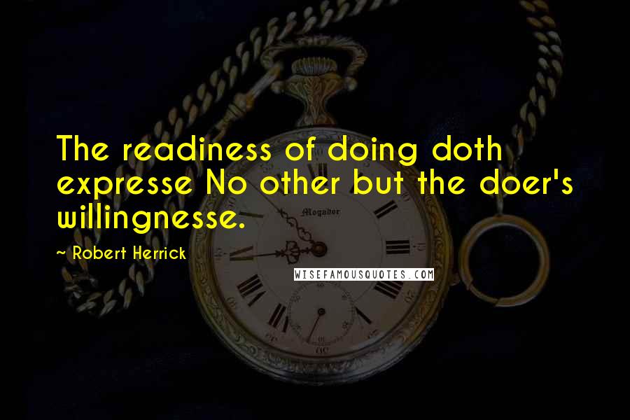 Robert Herrick Quotes: The readiness of doing doth expresse No other but the doer's willingnesse.