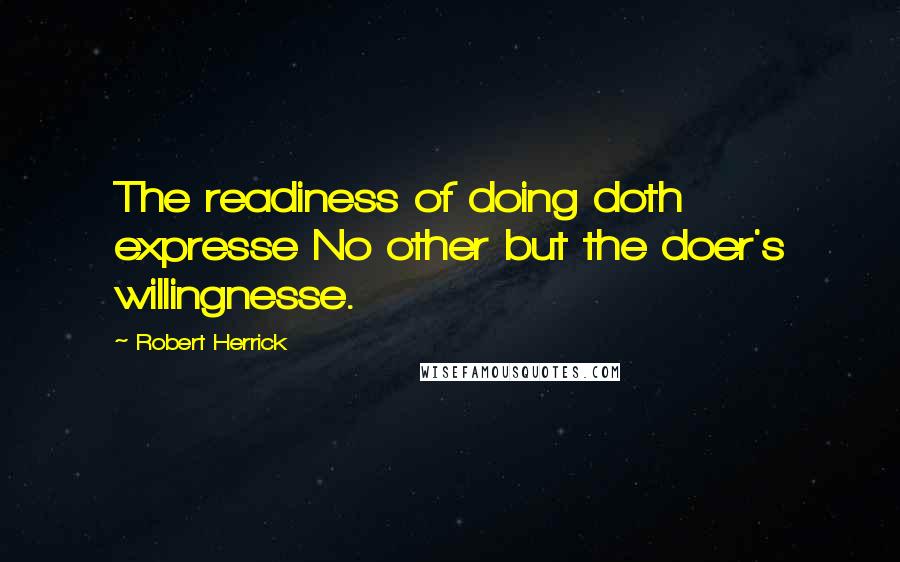 Robert Herrick Quotes: The readiness of doing doth expresse No other but the doer's willingnesse.