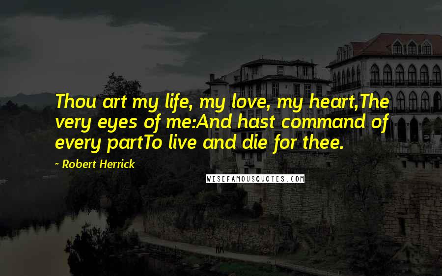 Robert Herrick Quotes: Thou art my life, my love, my heart,The very eyes of me:And hast command of every partTo live and die for thee.