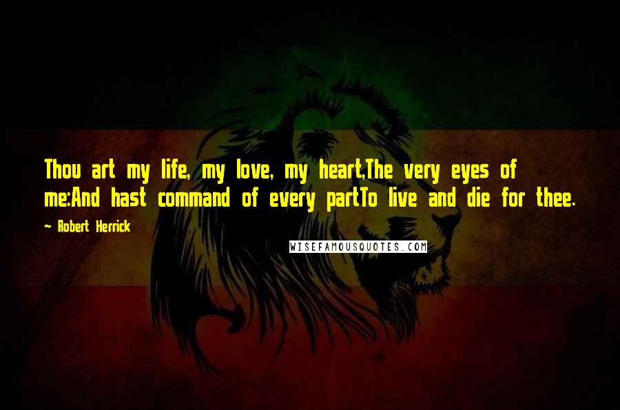 Robert Herrick Quotes: Thou art my life, my love, my heart,The very eyes of me:And hast command of every partTo live and die for thee.