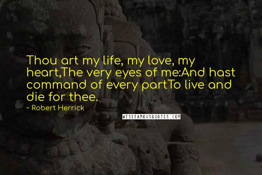 Robert Herrick Quotes: Thou art my life, my love, my heart,The very eyes of me:And hast command of every partTo live and die for thee.