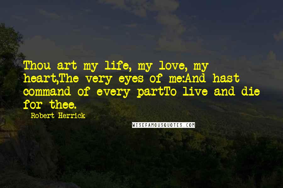 Robert Herrick Quotes: Thou art my life, my love, my heart,The very eyes of me:And hast command of every partTo live and die for thee.