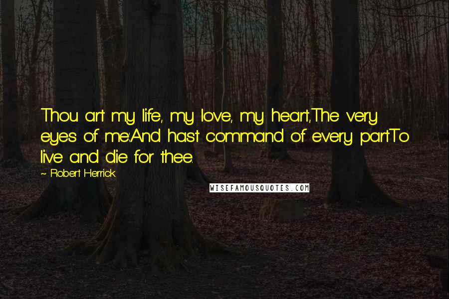 Robert Herrick Quotes: Thou art my life, my love, my heart,The very eyes of me:And hast command of every partTo live and die for thee.