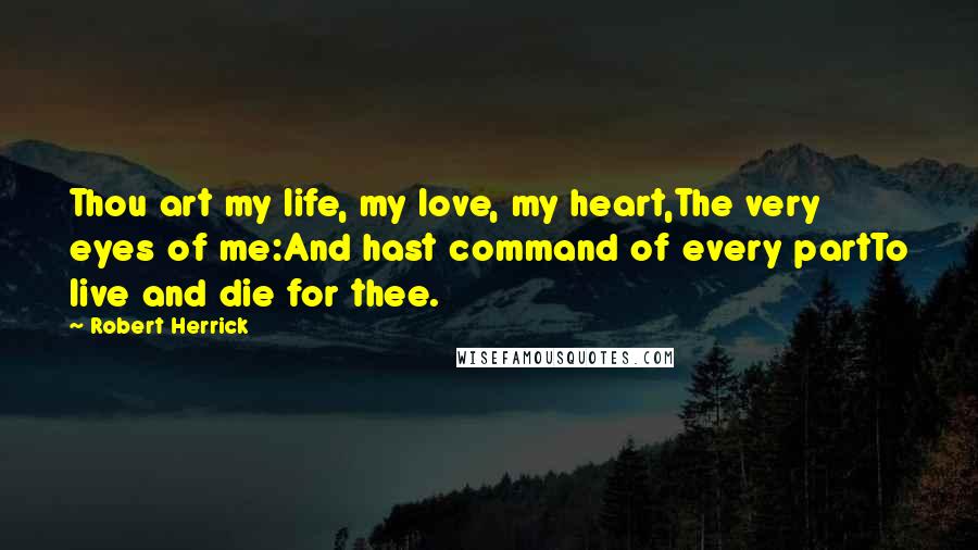 Robert Herrick Quotes: Thou art my life, my love, my heart,The very eyes of me:And hast command of every partTo live and die for thee.