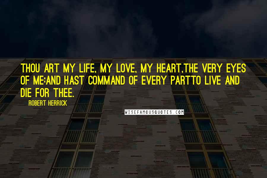 Robert Herrick Quotes: Thou art my life, my love, my heart,The very eyes of me:And hast command of every partTo live and die for thee.