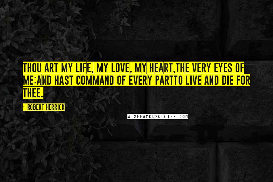 Robert Herrick Quotes: Thou art my life, my love, my heart,The very eyes of me:And hast command of every partTo live and die for thee.