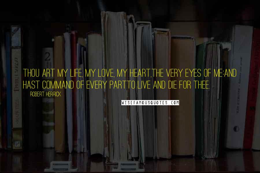 Robert Herrick Quotes: Thou art my life, my love, my heart,The very eyes of me:And hast command of every partTo live and die for thee.