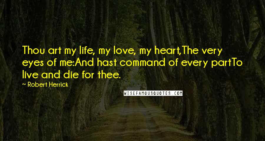 Robert Herrick Quotes: Thou art my life, my love, my heart,The very eyes of me:And hast command of every partTo live and die for thee.