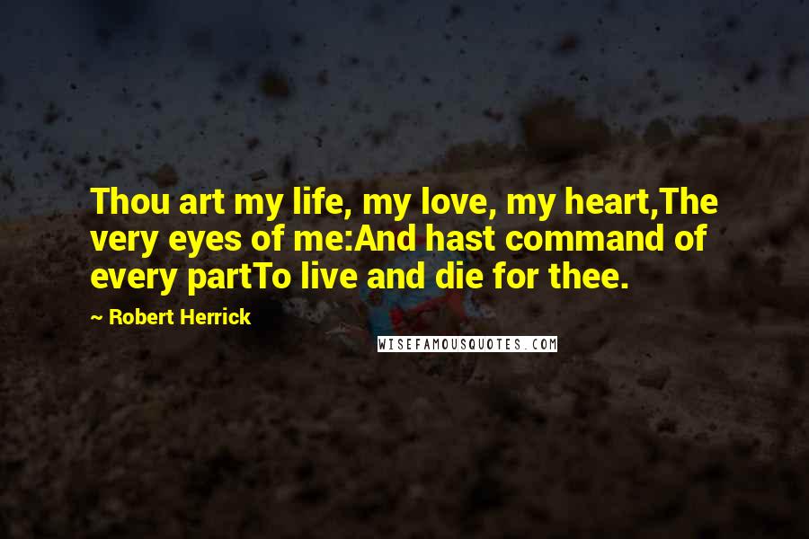 Robert Herrick Quotes: Thou art my life, my love, my heart,The very eyes of me:And hast command of every partTo live and die for thee.