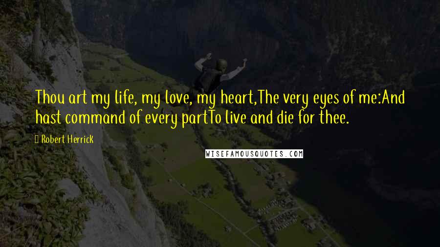 Robert Herrick Quotes: Thou art my life, my love, my heart,The very eyes of me:And hast command of every partTo live and die for thee.