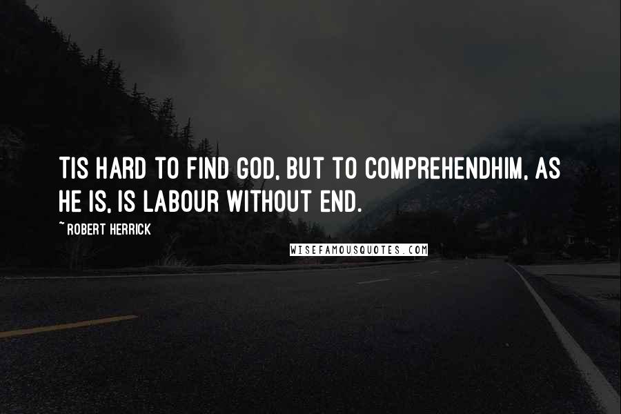 Robert Herrick Quotes: Tis hard to find God, but to comprehendHim, as He is, is labour without end.