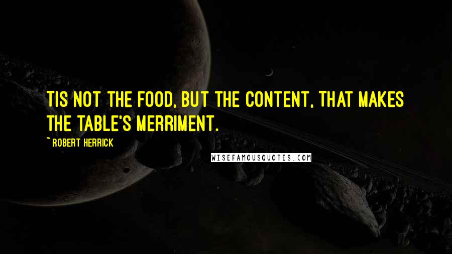 Robert Herrick Quotes: Tis not the food, but the content, That makes the table's merriment.