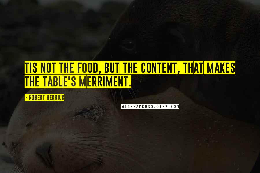 Robert Herrick Quotes: Tis not the food, but the content, That makes the table's merriment.