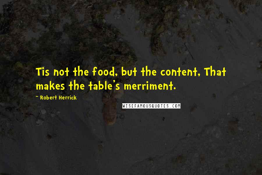 Robert Herrick Quotes: Tis not the food, but the content, That makes the table's merriment.