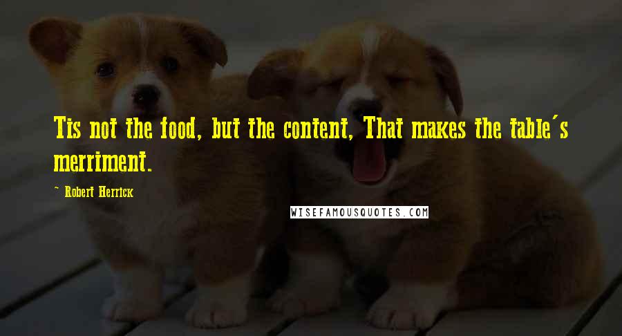 Robert Herrick Quotes: Tis not the food, but the content, That makes the table's merriment.