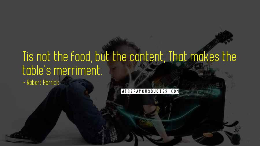 Robert Herrick Quotes: Tis not the food, but the content, That makes the table's merriment.