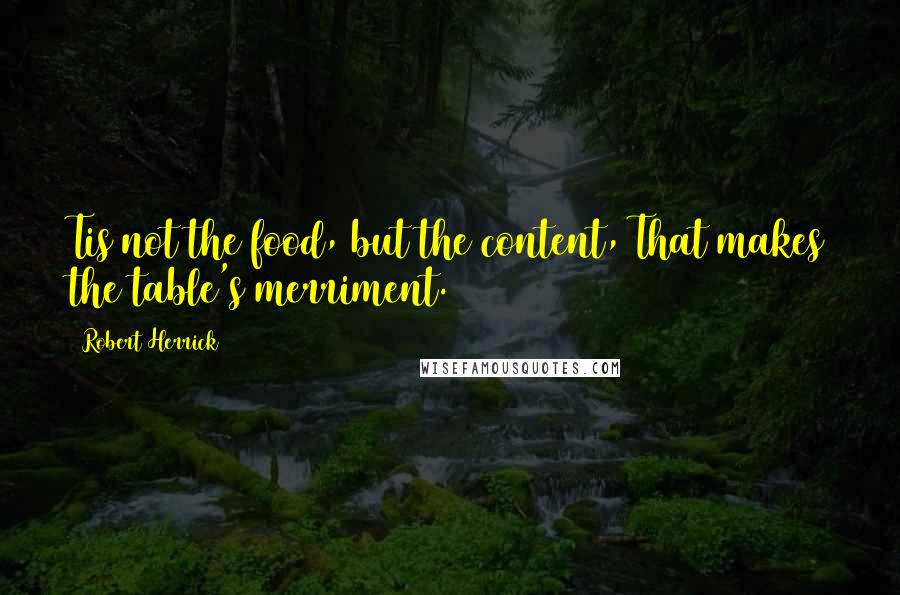 Robert Herrick Quotes: Tis not the food, but the content, That makes the table's merriment.