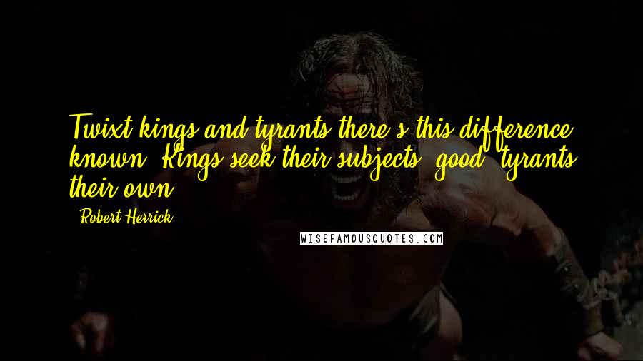 Robert Herrick Quotes: Twixt kings and tyrants there's this difference known; Kings seek their subjects' good: tyrants their own.