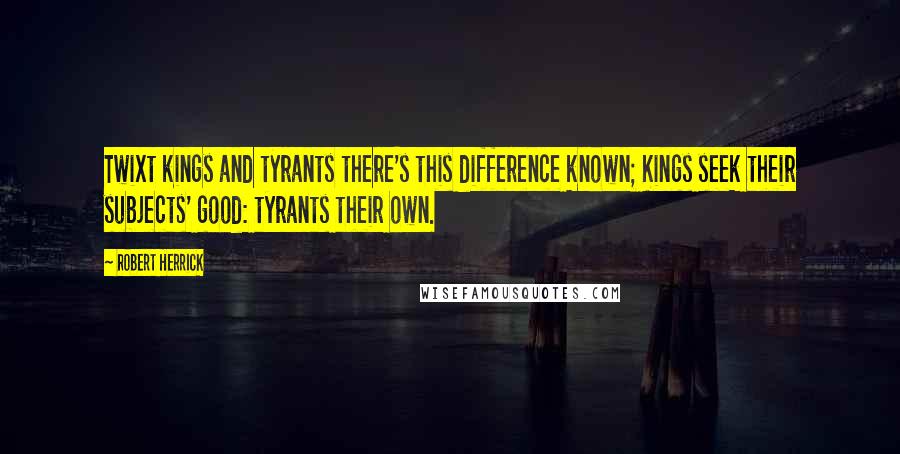 Robert Herrick Quotes: Twixt kings and tyrants there's this difference known; Kings seek their subjects' good: tyrants their own.