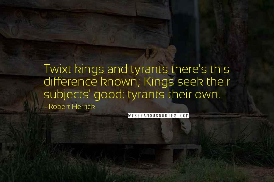 Robert Herrick Quotes: Twixt kings and tyrants there's this difference known; Kings seek their subjects' good: tyrants their own.