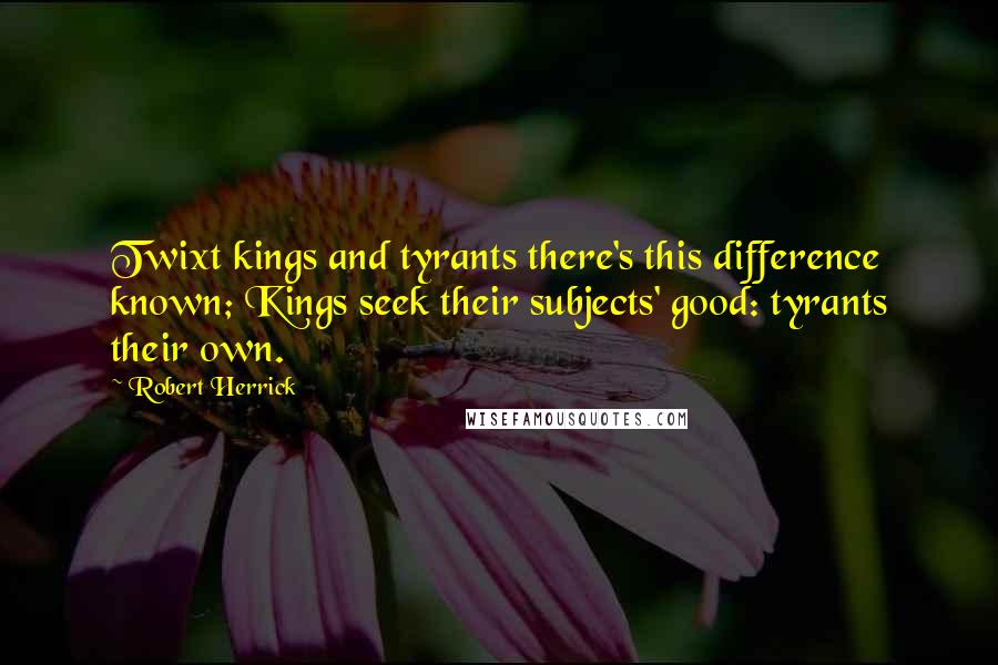 Robert Herrick Quotes: Twixt kings and tyrants there's this difference known; Kings seek their subjects' good: tyrants their own.