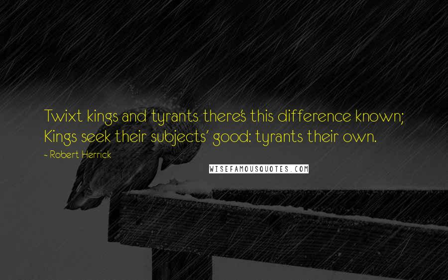 Robert Herrick Quotes: Twixt kings and tyrants there's this difference known; Kings seek their subjects' good: tyrants their own.