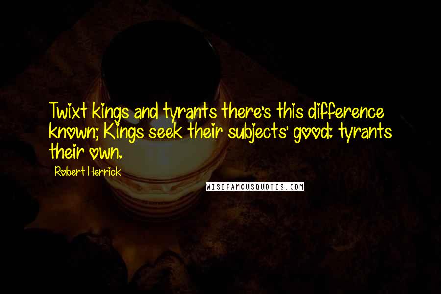 Robert Herrick Quotes: Twixt kings and tyrants there's this difference known; Kings seek their subjects' good: tyrants their own.