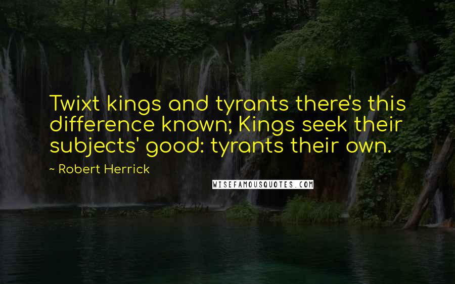 Robert Herrick Quotes: Twixt kings and tyrants there's this difference known; Kings seek their subjects' good: tyrants their own.