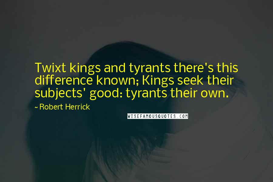 Robert Herrick Quotes: Twixt kings and tyrants there's this difference known; Kings seek their subjects' good: tyrants their own.