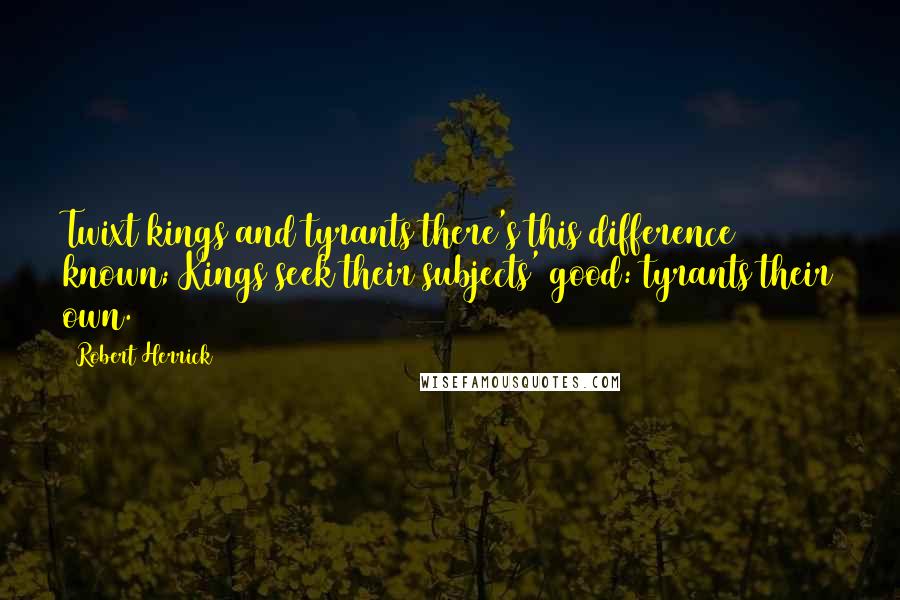 Robert Herrick Quotes: Twixt kings and tyrants there's this difference known; Kings seek their subjects' good: tyrants their own.