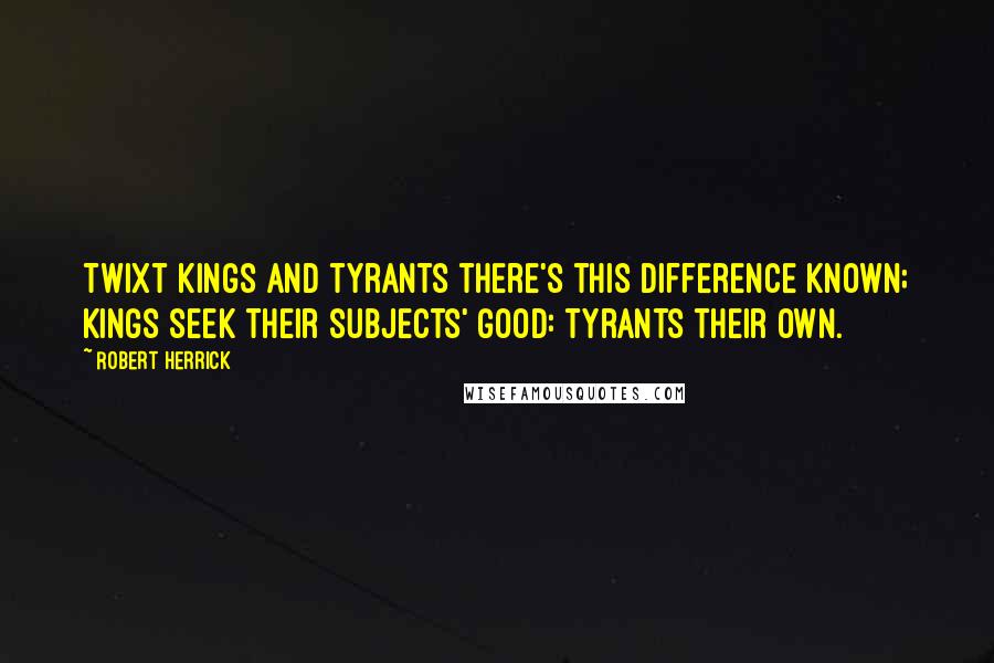 Robert Herrick Quotes: Twixt kings and tyrants there's this difference known; Kings seek their subjects' good: tyrants their own.