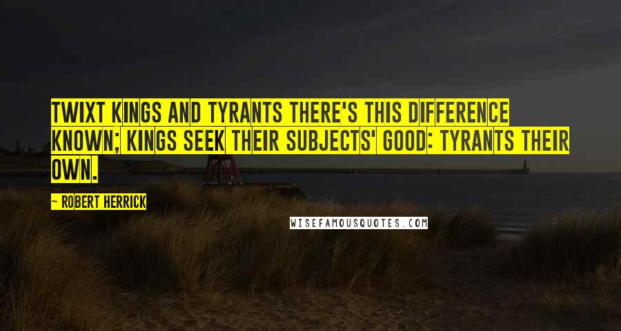 Robert Herrick Quotes: Twixt kings and tyrants there's this difference known; Kings seek their subjects' good: tyrants their own.