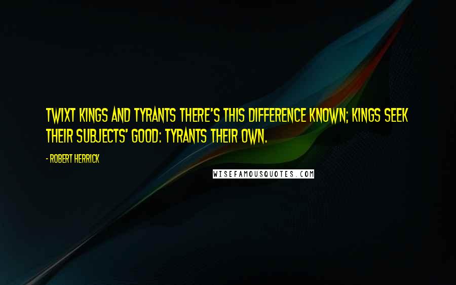 Robert Herrick Quotes: Twixt kings and tyrants there's this difference known; Kings seek their subjects' good: tyrants their own.