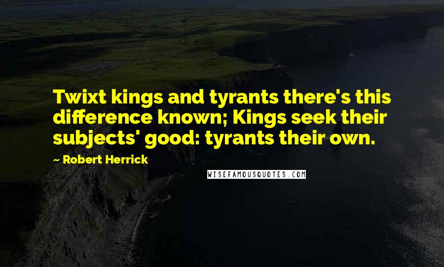 Robert Herrick Quotes: Twixt kings and tyrants there's this difference known; Kings seek their subjects' good: tyrants their own.