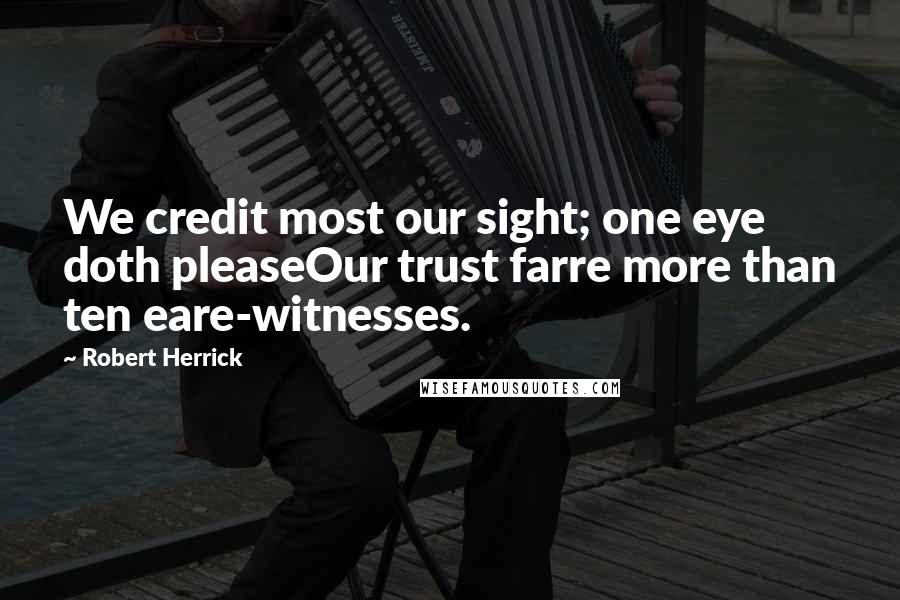 Robert Herrick Quotes: We credit most our sight; one eye doth pleaseOur trust farre more than ten eare-witnesses.